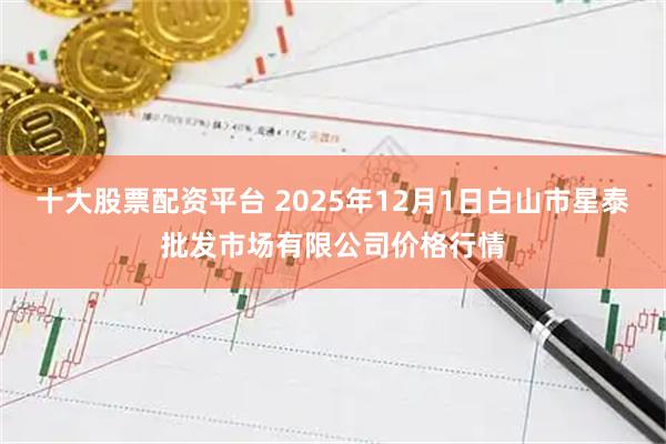 十大股票配资平台 2025年12月1日白山市星泰批发市场有限公司价格行情