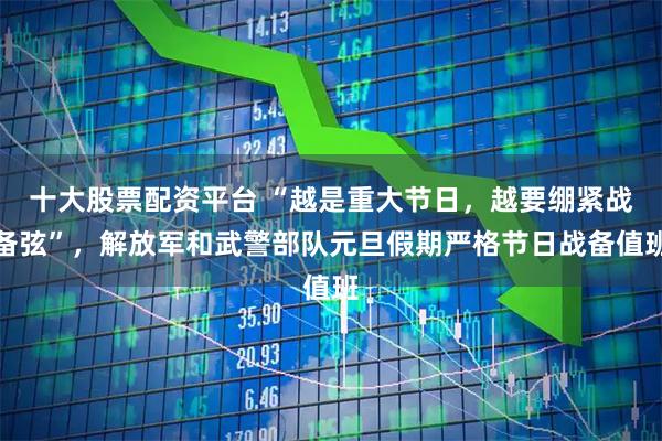 十大股票配资平台 “越是重大节日，越要绷紧战备弦”，解放军和武警部队元旦假期严格节日战备值班