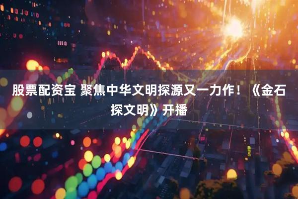 股票配资宝 聚焦中华文明探源又一力作！《金石探文明》开播