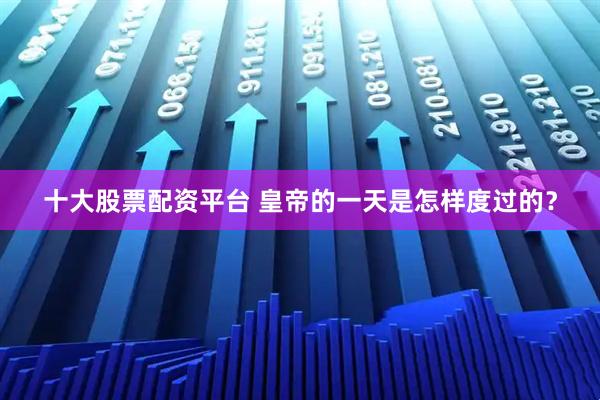 十大股票配资平台 皇帝的一天是怎样度过的？