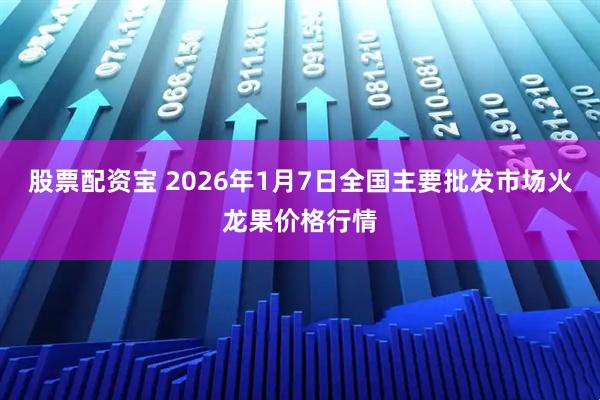 股票配资宝 2026年1月7日全国主要批发市场火龙果价格行情