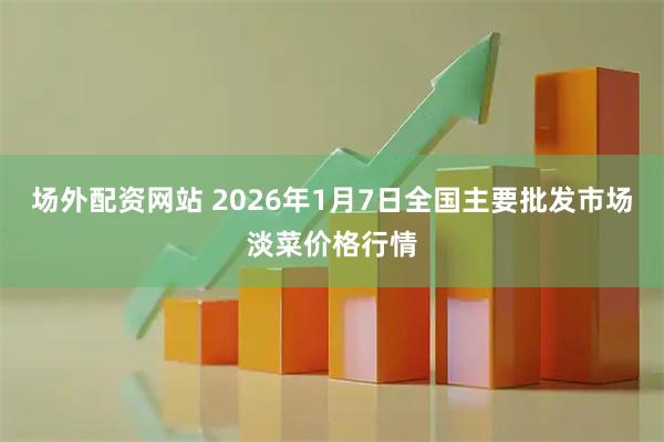 场外配资网站 2026年1月7日全国主要批发市场淡菜价格行情