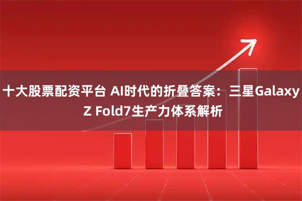 十大股票配资平台 AI时代的折叠答案：三星Galaxy Z Fold7生产力体系解析