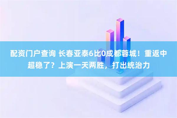 配资门户查询 长春亚泰6比0成都蓉城！重返中超稳了？上演一天两胜，打出统治力