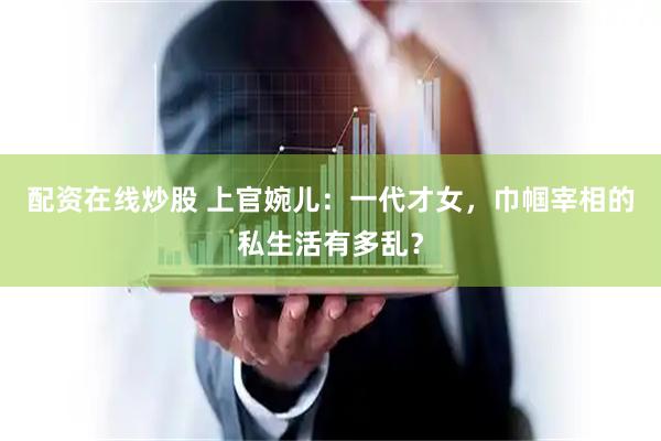 配资在线炒股 上官婉儿：一代才女，巾帼宰相的私生活有多乱？