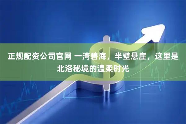正规配资公司官网 一湾碧海，半壁悬崖，这里是北洛秘境的温柔时光