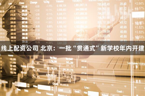 线上配资公司 北京：一批“贯通式”新学校年内开建