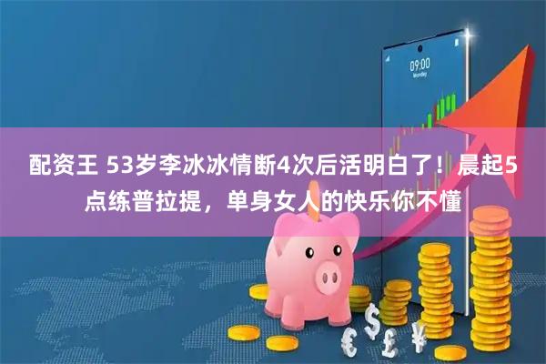 配资王 53岁李冰冰情断4次后活明白了！晨起5点练普拉提，单身女人的快乐你不懂