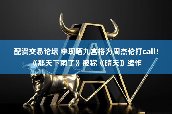 配资交易论坛 李现晒九宫格为周杰伦打call！《那天下雨了》被称《晴天》续作