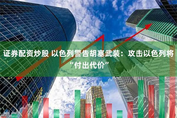 证券配资炒股 以色列警告胡塞武装：攻击以色列将“付出代价”