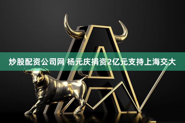 炒股配资公司网 杨元庆捐资2亿元支持上海交大