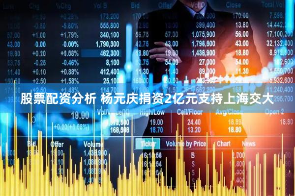 股票配资分析 杨元庆捐资2亿元支持上海交大