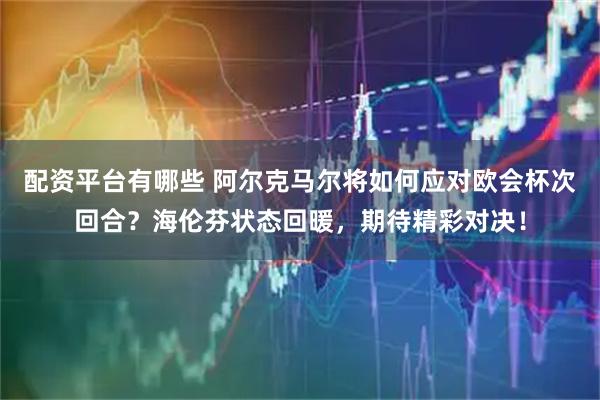配资平台有哪些 阿尔克马尔将如何应对欧会杯次回合？海伦芬状态回暖，期待精彩对决！