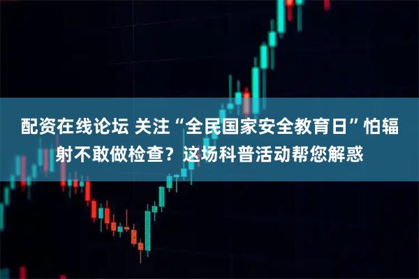 配资在线论坛 关注“全民国家安全教育日”怕辐射不敢做检查？这场科普活动帮您解惑