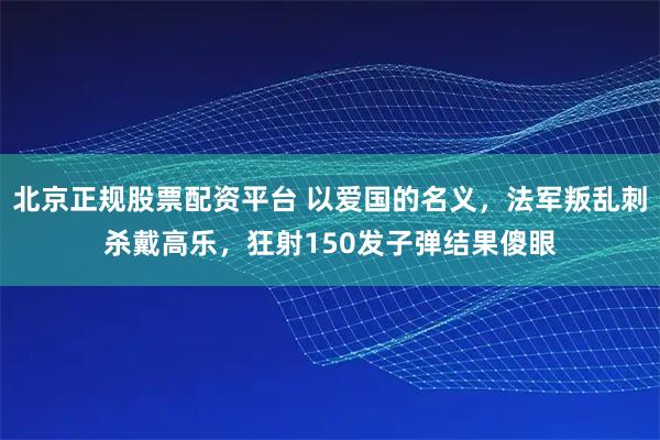 北京正规股票配资平台 以爱国的名义，法军叛乱刺杀戴高乐，狂射150发子弹结果傻眼