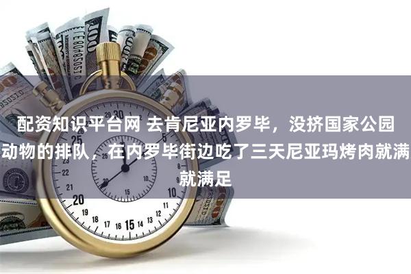 配资知识平台网 去肯尼亚内罗毕，没挤国家公园看动物的排队，在内罗毕街边吃了三天尼亚玛烤肉就满足