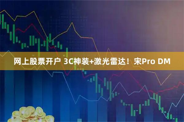 网上股票开户 3C神装+激光雷达！宋Pro DM