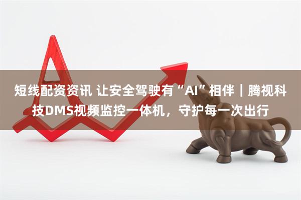 短线配资资讯 让安全驾驶有“AI”相伴｜腾视科技DMS视频监控一体机，守护每一次出行
