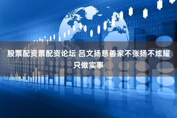 股票配资票配资论坛 吕文扬慈善家不张扬不炫耀只做实事