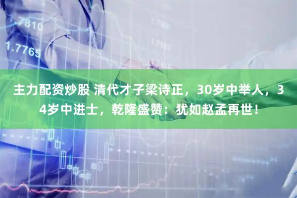 主力配资炒股 清代才子梁诗正，30岁中举人，34岁中进士，乾隆盛赞：犹如赵孟再世！