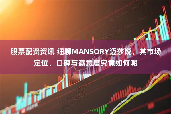 股票配资资讯 细聊MANSORY迈莎锐，其市场定位、口碑与满意度究竟如何呢