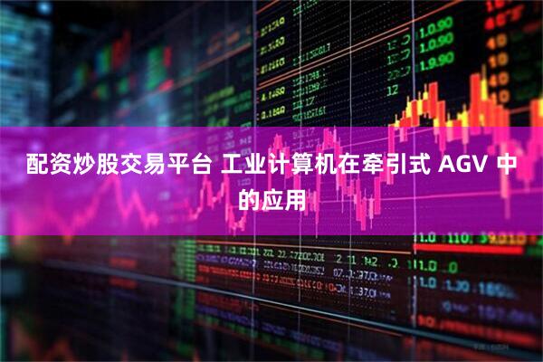 配资炒股交易平台 工业计算机在牵引式 AGV 中的应用