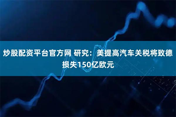 炒股配资平台官方网 研究：美提高汽车关税将致德损失150亿欧元