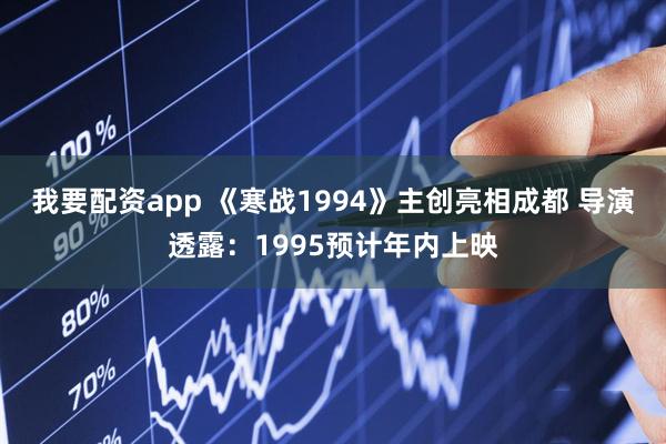 我要配资app 《寒战1994》主创亮相成都 导演透露：1995预计年内上映