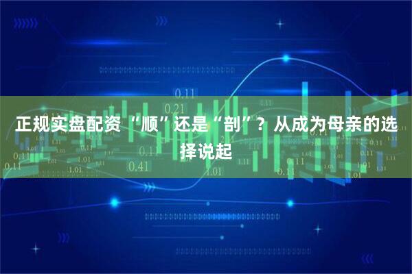 正规实盘配资 “顺”还是“剖”？从成为母亲的选择说起