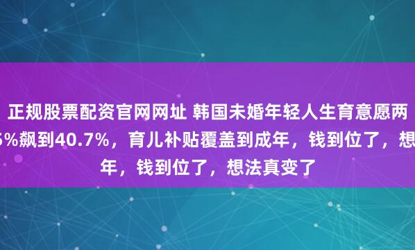 正规股票配资官网网址 韩国未婚年轻人生育意愿两年从29.5%飙到40.7%，育儿补贴覆盖到成年，钱到位了，想法真变了