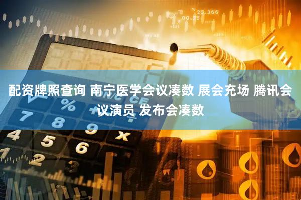 配资牌照查询 南宁医学会议凑数 展会充场 腾讯会议演员 发布会凑数