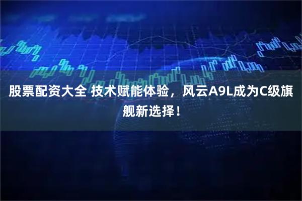 股票配资大全 技术赋能体验，风云A9L成为C级旗舰新选择！