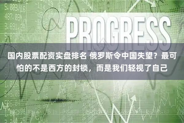 国内股票配资实盘排名 俄罗斯令中国失望？最可怕的不是西方的封锁，而是我们轻视了自己
