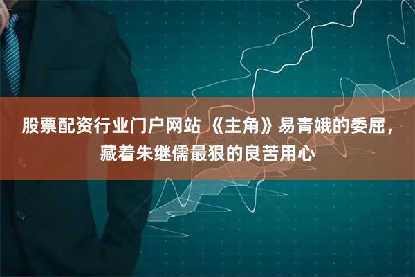 股票配资行业门户网站 《主角》易青娥的委屈，藏着朱继儒最狠的良苦用心
