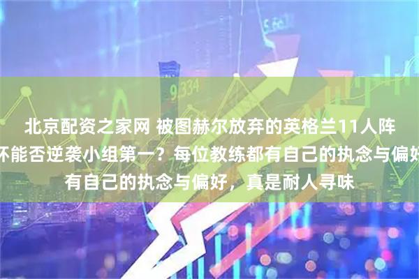 北京配资之家网 被图赫尔放弃的英格兰11人阵容，若参加世界杯能否逆袭小组第一？每位教练都有自己的执念与偏好，真是耐人寻味