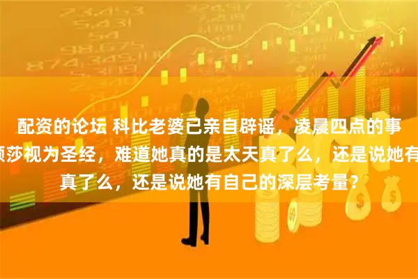 配资的论坛 科比老婆已亲自辟谣，凌晨四点的事情为何依然被孙颖莎视为圣经，难道她真的是太天真了么，还是说她有自己的深层考量？