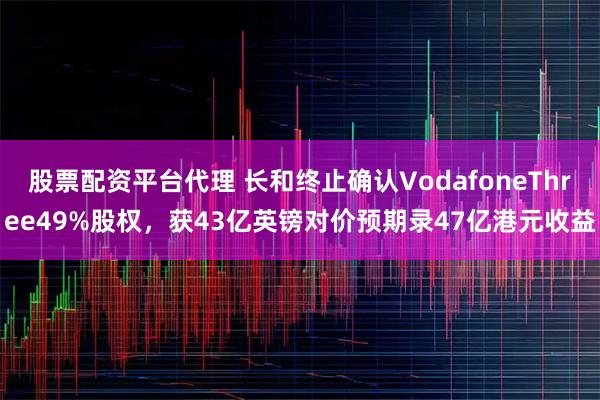 股票配资平台代理 长和终止确认VodafoneThree49%股权，获43亿英镑对价预期录47亿港元收益