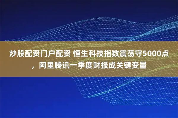 炒股配资门户配资 恒生科技指数震荡守5000点，阿里腾讯一季度财报成关键变量