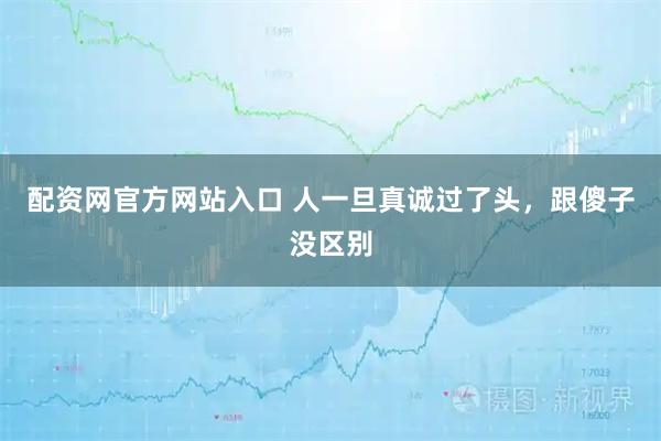 配资网官方网站入口 人一旦真诚过了头，跟傻子没区别