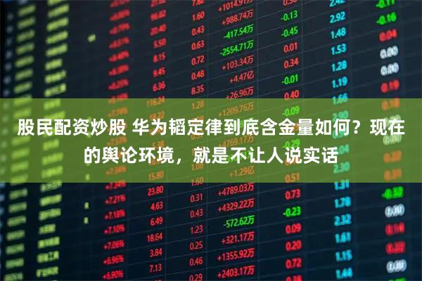 股民配资炒股 华为韬定律到底含金量如何？现在的舆论环境，就是不让人说实话