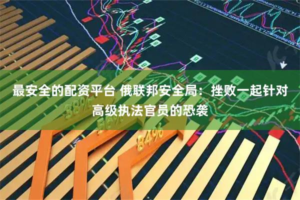 最安全的配资平台 俄联邦安全局：挫败一起针对高级执法官员的恐袭