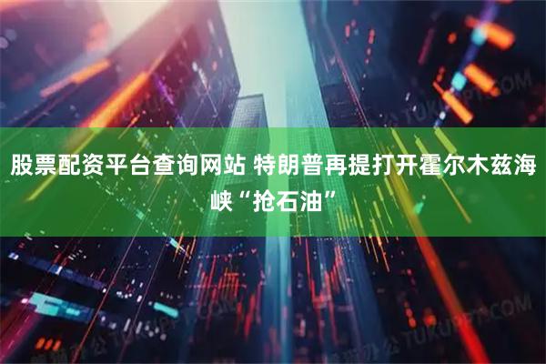 股票配资平台查询网站 特朗普再提打开霍尔木兹海峡“抢石油”