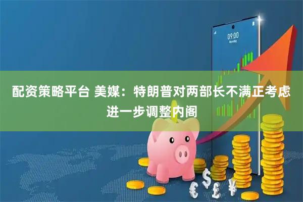 配资策略平台 美媒：特朗普对两部长不满　正考虑进一步调整内阁