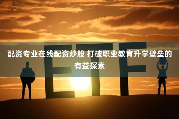 配资专业在线配资炒股 打破职业教育升学壁垒的有益探索