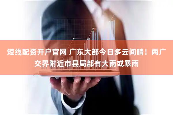 短线配资开户官网 广东大部今日多云间晴！两广交界附近市县局部有大雨或暴雨
