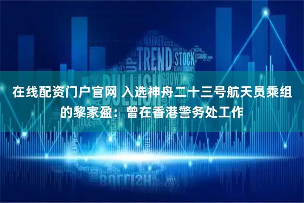 在线配资门户官网 入选神舟二十三号航天员乘组的黎家盈：曾在香港警务处工作