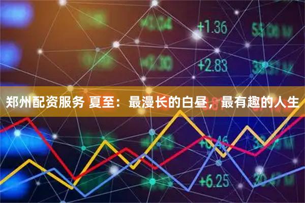 郑州配资服务 夏至：最漫长的白昼，最有趣的人生