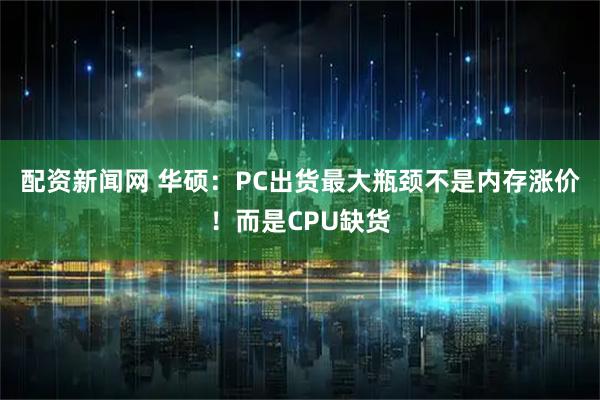 配资新闻网 华硕：PC出货最大瓶颈不是内存涨价！而是CPU缺货