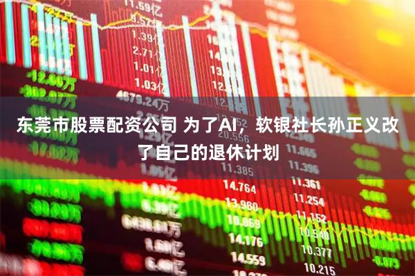 东莞市股票配资公司 为了AI，软银社长孙正义改了自己的退休计划